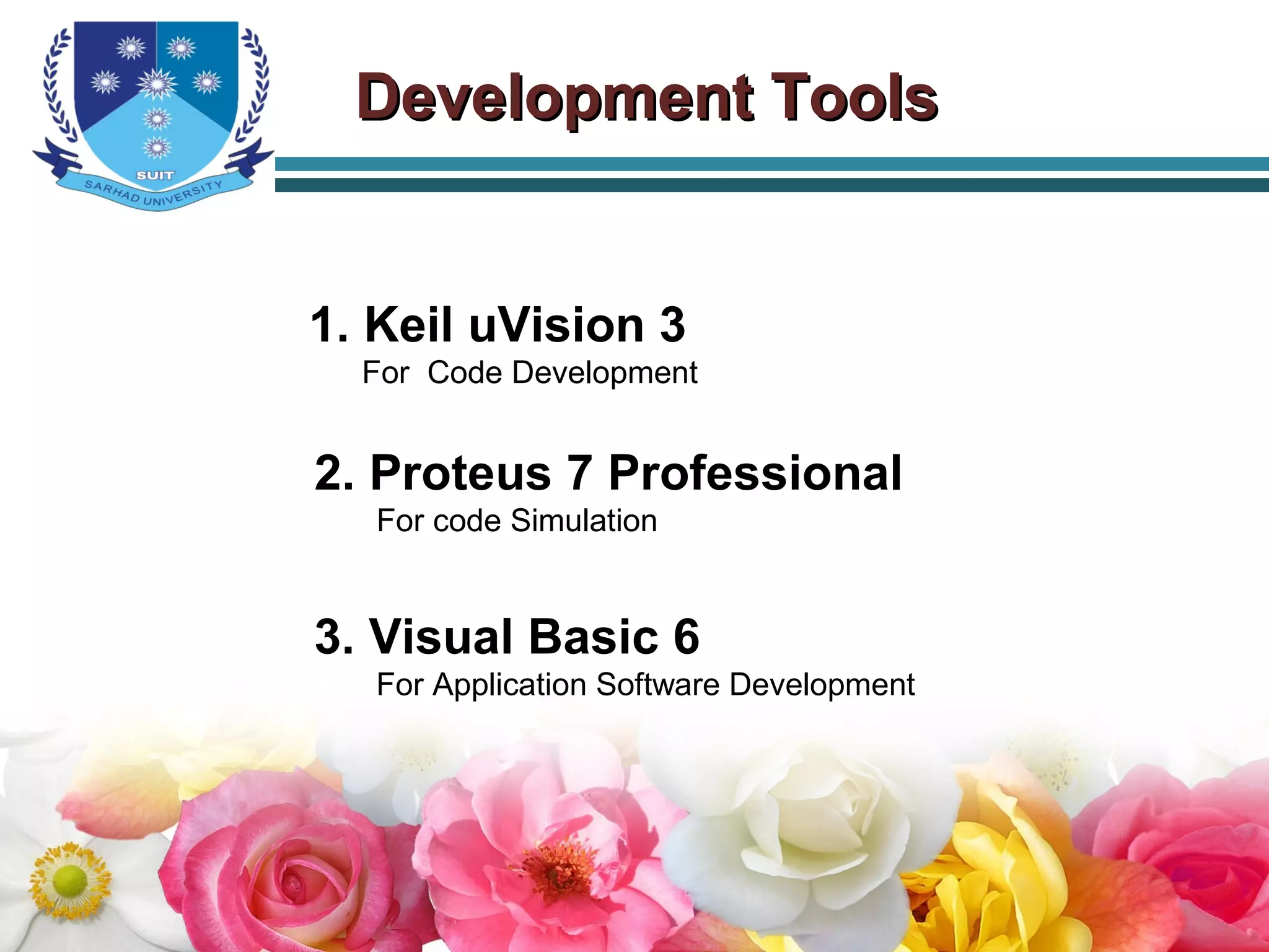 Development ToolsDevelopment Tools
1. Keil uVision 3
For Code Development
2. Proteus 7 Professional
For code Simulation
3. Visual Basic 6
For Application Software Development
 