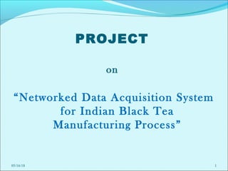 PROJECT
on
“Networked Data Acquisition System
for Indian Black Tea
Manufacturing Process”
05/16/18 1
 