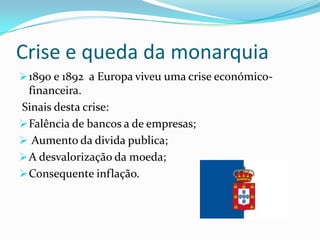 Crise e queda da monarquia1890 e 1892  a Europa viveu uma crise económico-financeira. Sinais desta crise:Falência de bancos a de empresas;
