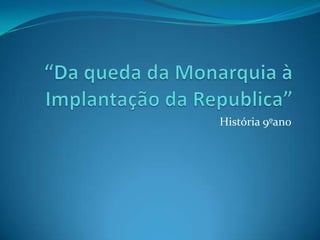 “Da queda da Monarquia à Implantação da Republica” História 9ºano 