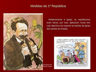 Medidas da 1ª República Relativamente à Igreja, os republicanos eram laicos, por isso, aplicaram novas leis cujo objectivo era separar as tarefas da Igreja das tarefas do Estado. Caricatura de Afonso Costa 