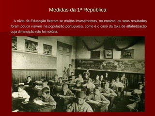 Medidas da 1ª República A nível da Educação fizeram-se muitos investimentos, no entanto, os seus resultados foram pouco visíveis na população portuguesa, como é o caso da taxa de alfabetização cuja diminuição não foi notória. 