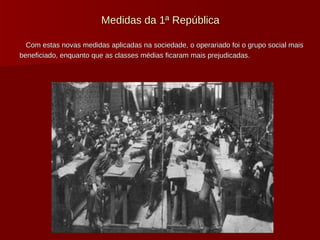 Medidas da 1ª República Com estas novas medidas aplicadas na sociedade, o operariado foi o grupo social mais beneficiado, enquanto que as classes médias ficaram mais prejudicadas. 