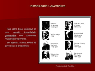 Instabilidade Governativa Para além disso, verificava-se uma  grande instabilidade governativa , com constantes mudanças de governo. Em apenas 16 anos, houve 45 governos e 8 presidentes. Presidentes da 1ª Republica 