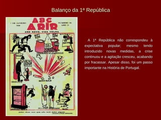 Balanço da 1ª República A 1ª República não correspondeu à expectativa popular; mesmo tendo introduzido novas medidas, a crise continuou e a agitação cresceu, acabando por fracassar. Apesar disso, foi um passo importante na História de Portugal. 