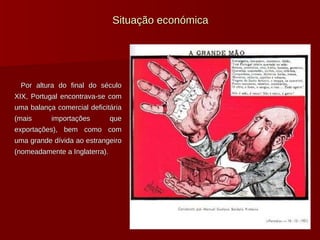 Situação económica Por altura do final do século XIX, Portugal encontrava-se com uma balança comercial deficitária (mais importações que exportações), bem como com uma grande dívida ao estrangeiro (nomeadamente a Inglaterra). 