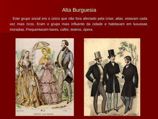 Alta Burguesia Este grupo social era o único que não fora afectado pela crise; aliás, estavam cada vez mais ricos. Eram o grupo mais influente da cidade e habitavam em luxuosas moradias. Frequentavam bares, cafés, teatros, ópera. 