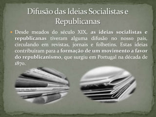Foi neste contexto que se formaram em Portugal dois partidos políticos: O Partido Republicano (1873), e o Partido Socialista ou Operário (1875).O Directório do Partido Republica Português: António Luís Gomes, Bernardino Machado, Celestino de Almeida, António José de Almeida e Afonso CostaCongresso do Partido Socialista em 1878, com Azedo Gneco