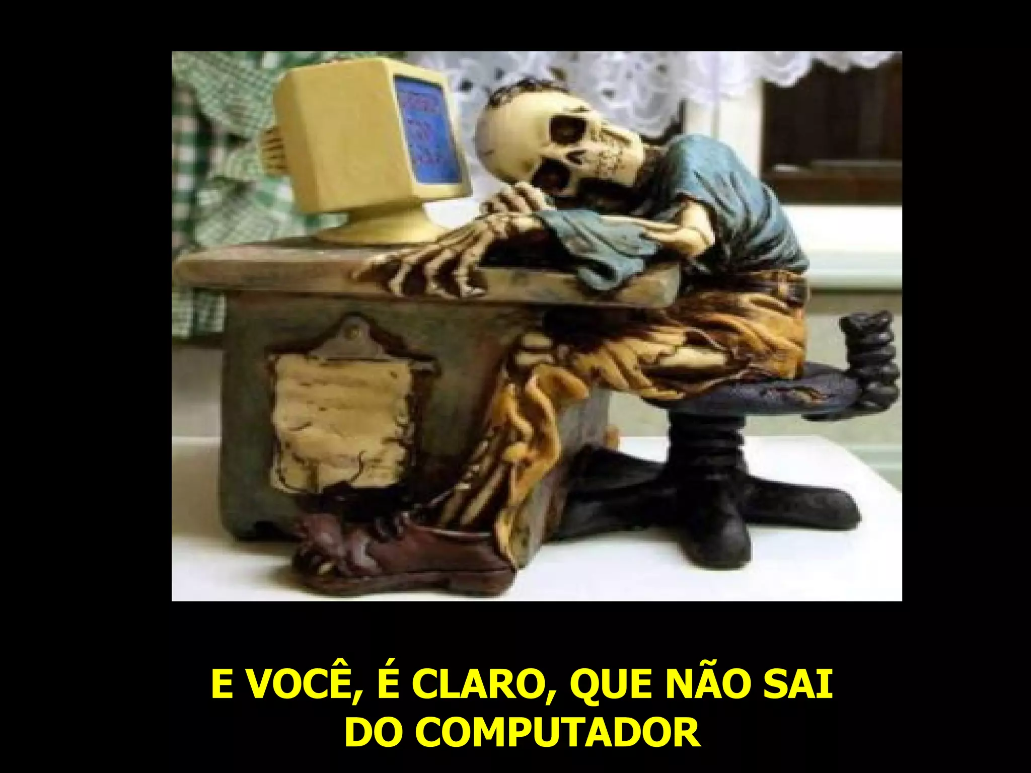 E VOCÊ, É CLARO, QUE NÃO SAI DO COMPUTADOR