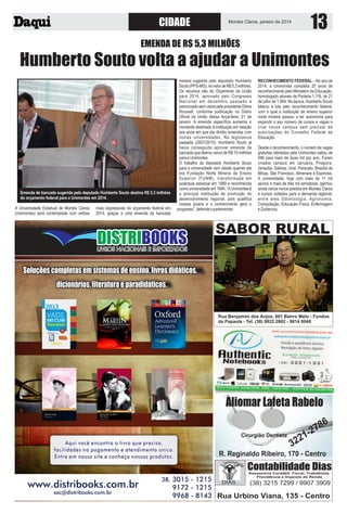 CIDADE

Montes Claros, janeiro de 2014

EMENDA DE R$ 5,3 MILHÕES

Humberto Souto volta a ajudar a Unimontes

Emenda de bancada sugerida pelo deputado Humberto Souto destina R$ 5,3 milhões
do orçamento federal para a Unimontes em 2014.
A Universidade Estadual de Montes Claros
(Unimontes) será contemplada com verbas

mais expressivas do orçamento federal em
2014, graças a uma emenda da bancada

mineira sugerida pelo deputado Humberto
Souto (PPS-MG), no valor de R$ 5,3 milhões.
Os recursos são do Orçamento da União
para 2014, aprovado pelo Congresso
Nacional em dezembro passado e
sancionado sem vetos pela presidente Dilma
Roussef, conforme publicação no Diário
Oficial da União dessa terça-feira, 21 de
janeiro. A emenda específica aumenta o
montante destinado à instituição em relação
aos anos em que ela dividiu emendas com
outras universidades. Na legislatura
passada (2007/2010), Humberto Souto já
havia conseguido aprovar emenda de
bancada que liberou cerca de R$ 10 milhões
para a Unimontes.
O trabalho do deputado Humberto Souto
para a universidade vem desde quando ela
era Fundação Norte Mineira de Ensino
Superior (FUNM), transformada em
autarquia estadual em 1989 e reconhecida
como universidade em 1994. “A Unimontes é
a principal instituição de promoção do
desenvolvimento regional, pois qualifica
nossos jovens e o conhecimento gera o
progresso”, defende o parlamentar.

RECONHECIMENTO FEDERAL – No ano de
2014, a Unimontes completa 20 anos de
reconhecimento pelo Ministério da Educação,
homologado através da Portaria 1.116, de 21
de julho de 1.994. Na época, Humberto Souto
liderou a luta pelo reconhecimento federal,
com o qual a instituição de ensino superior
norte mineira passou a ter autonomia para
expandir o seu número de cursos e vagas e
criar novos campus sem precisar de
autorizações do Conselho Federal de
Educação.
Desde o reconhecimento, o número de vagas
gratuitas ofertadas pela Unimontes saltou de
596 para mais de duas mil por ano. Foram
criados campus em Januária, Pirapora,
Janaúba, Salinas, Unaí, Paracatu, Brasília de
Minas, São Francisco, Almenara e Espinosa.
A universidade, hoje com mais de 11 mil
alunos e mais de três mil servidores, ganhou
ainda vários novos prédios em Montes Claros
e cursos voltados para a demanda regional,
entre eles Odontologia, Agronomia,
Computação, Educação Física, Enfermagem
e Zootecnia.

SABOR RURAL

Rua Benjamim dos Anjos, 601 Bairro Melo - Fundos
da Papaula - Tel. (38) 8822 2602 - 9814 0048

 