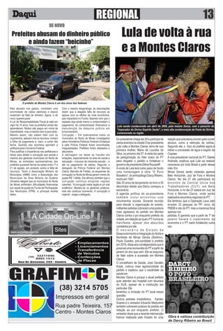 REGIONAL
Eles abusam nos gastos, contratam uma
enormidade de cabos eleitorais e depois
reclamam da falta de dinheiro. Agora, e de
novo,queremparar
A Lei de Responsabilidade Fiscal já está em
vigor há 15 anos, mas os prefeitos ainda não
aprenderam. Muitos são pegos em crime de
improbidade, mas a maioria nem é para tanto.
Mesmo assim, não sabem lidar com os
orçamentos, aplicam mal os recursos, incham
a folha de pagamento e, claro, a conta não
fecha. Quando isso acontece apontam a
artilhariaparaoGovernoFederal.
Para justiﬁcar a inoperância nas prefeituras e
talvez para abafar a corrupção que assola a
maioria dos gestores municipais do Norte de
Minas, as entidades representativas dos
prefeitos quiseram fechar as sedes entre 17 e
21 de agosto, em protesto contra a falta de
recursos. Tanto a Associação Mineira de
Municípios (AMM) como a Associação dos
Municípios da Área Mineira da Sudene
(Amams) alegam que os municípios do Norte
de Minas enfrentam diﬁculdades ﬁnanceiras
por causa da queda do Fundo de Participação
dos Municípios (FPM), a principal receita
deles.
Com o mesmo lenga-lenga, as associações
dizem que a alegada falta de recursos se
agrava com os efeitos da crise econômica,
que impactaria no Fundo, fazendo com que o
repasse seja ainda menor e comprometam o
pagamento de compromissos ﬁnanceiros e
manutenção da máquina pública em
funcionamento.
Corrupção – Em praticamente todos os
municípios do Norte de Minas investigados
pelos ministérios Públicos Federal e Estadual
e pela Polícia Federal foram encontradas
irregularidades. Prefeitos foram afastados e
atépresos.
A ladroagem vai deste as fraudes em
licitações, especialmente na área de saúde e
educação - inclusive da merenda escolar -, e
até no pagamento de diárias. Segundo o
delegado da Polícia Federal em Montes
Claros, Marcelo de Freitas, os esquemas de
corrupção no Norte de Minas geram rombo de
quase R$ 1 bilhão. Ele aﬁrmou também que a
corrupção continua atingindo regiões
carentes. “A corrupção nesta região é um mal
endêmico. Mudam-se os gestores públicos,
mas ela continua ocorrendo. A corrupção é
nojenta”,reagiuodelegado.
DE NOVO
Prefeitos abusam do dinheiro público
e ainda fazem “beicinho”
O prefeito de Montes Claros é um dos alvos dos federais
Impressos em geral
Rua padre Teixeira, 157
Centro - Montes Claros
GRAFIM C
(38) 3214 5705
DESPACHANTE
Gilberto
32211940
9995 1572
- Emplacamentos
- Licenciamentos
- Transferência
de Veículos
- Confecções
de PlacasRua Dr. Bessone, 233 - Centro
(38)
Lula de volta à rua
e a Montes Claros
Lula sendo condecorado em abril de 2009, pelo mestre Zanza, com o penacho de
"imperador do Divino Espírito Santo", a mais alta condecoração da Festa do Divino,
comemorada na região
Ex-presidente chega dia 28 e participa de
várioseventosnacidadeOex-presidente
Lula volta a Montes Claros, terra de sua
primeira mulher, Maria de Lourdes da
Silva, no próximo dia 27.Avisita faz parte
da peregrinação do líder maior do PT
para resgatar o partido e fortalecer o
governodapresidenteDilmaRousseff.
Avinda de Lula terá como pano de fundo
uma homenagem à obra “O Povo
Brasileiro”,doantropólogoDarcyRibeiro,
mortoem1997.
São 20 anos de lançamento do livro e 50
decorridos desde que Darcy começou a
escrevê-lo.
A agenda política do ex-presidente
também inclui encontros com
movimentos sociais. Durante reunião
para discutir a organização do evento,
militantes petistas cobraram uma postura
mais agressiva do partido em Montes
Claros contra o por enquanto prefeito da
cidade,emrelaçãoaoqualoPTnuncase
manifesta, apesar dos absurdos
cometidosporele.
O s e c r e t á r i o d e E s t a d o d e
DesenvolvimentoeIntegraçãodoNortee
Nordeste de Minas Gerais (Sedinor),
Paulo Guedes, pré-candidato a prefeito
em2016,disseaoscorreligionáriosqueé
possível uma reviravolta do PTa partir de
janeiro do ano que vem. Ele se esquivou
de falar sobre a sucessão em Montes
Claros.
O conselheiro de Saúde, José Geraldo
Kojak, cobrou mais agressividade do
partido e explicou que o escândalo da
saúdeem
Montes Claros é porque o atual prefeito
quer atender seu hospital com recursos
do SUS, apesar de a instituição ser
particular.Ele
lamentou a omissão do PT local nessa
questão.
Outros petistas insatisfeitos, Kardec
Soares e o vereador Eduardo Madureira
também cobraram postura do partido em
relação ao por enquanto prefeito. O
vereadordissequearecenteintervenção
branca realizada pelo Estado foi uma
reação que precisava ocorrer para conter
abusos, como a retenção de verbas.
Segundo ele, o foco do prefeito agora é
retirar a concessão de água e esgoto da
Copasa.
A vice-presidente nacional do PT, Gleide
Andrade, explicou que Lula vai realizar
caravanas por todo Brasil a partir desse
mês.Em
Minas Gerais serão visitadas apenas
Belo Horizonte, Juiz de Fora e Montes
Claros. No dia 27 ele participará do
encontro da Central Única dos
Trabalhadores (CUT), em Belo
Horizonte, e no dia 27 estará em Juiz de
Fora e Montes Claros, onde serão
realizadosencontrosregionaisdoPT.
Ela lembrou que a Operação Lava Jato
envolve 33 pessoas do PP, cinco do
PMDB e oito do PT, mas a imprensa foca
apenasnos
petistas. E garantiu que a partir de 1º de
janeiro haverá o crescimento da
economia e o PT sairá fortalecido outra
vez
13
Obra é valiosa contribuição
de Darcy Ribeiro ao Brasil
 