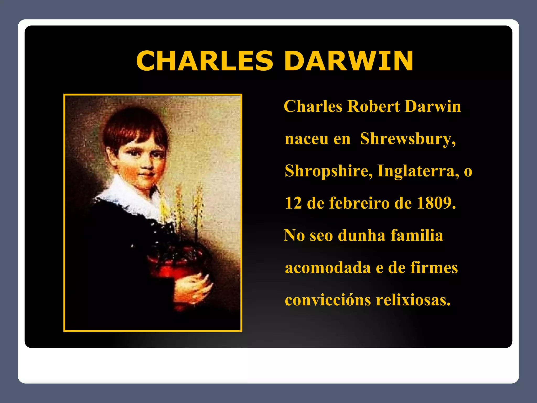 CHARLES DARWIN
       Charles Robert Darwin
       naceu en Shrewsbury,
       Shropshire, Inglaterra, o
       12 de febreiro de 1809.
       No seo dunha familia
       acomodada e de firmes
       conviccións relixiosas.
 