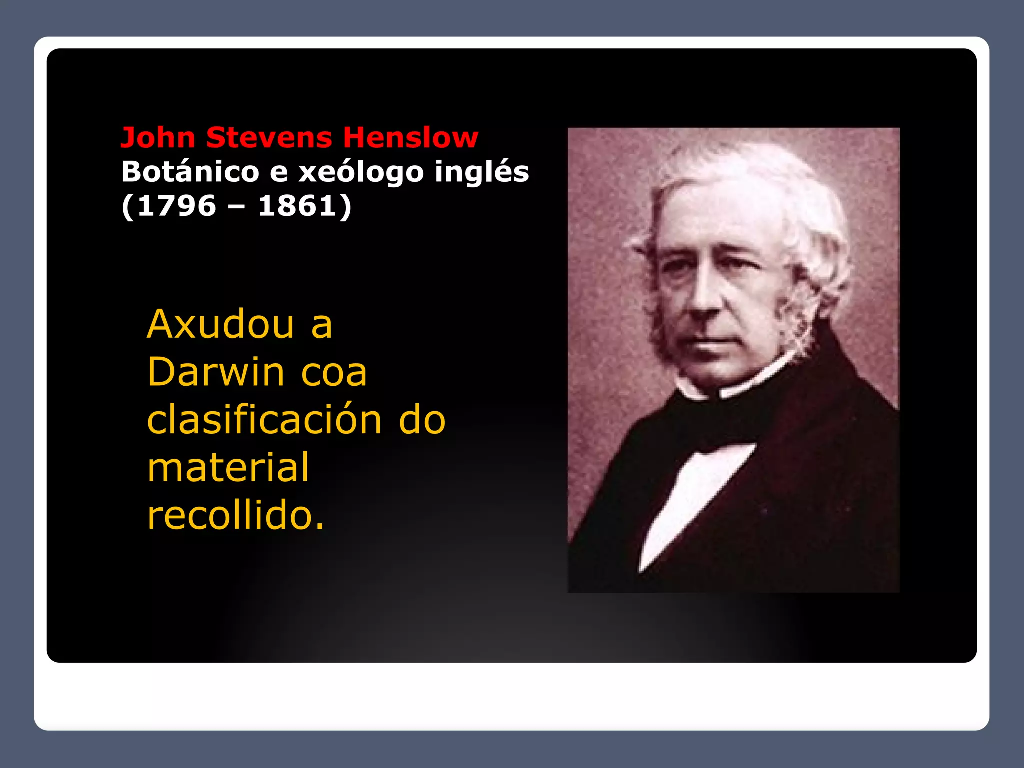 John Stevens Henslow
Botánico e xeólogo inglés
(1796 – 1861)



 Axudou a
 Darwin coa
 clasificación do
 material
 recollido.
 