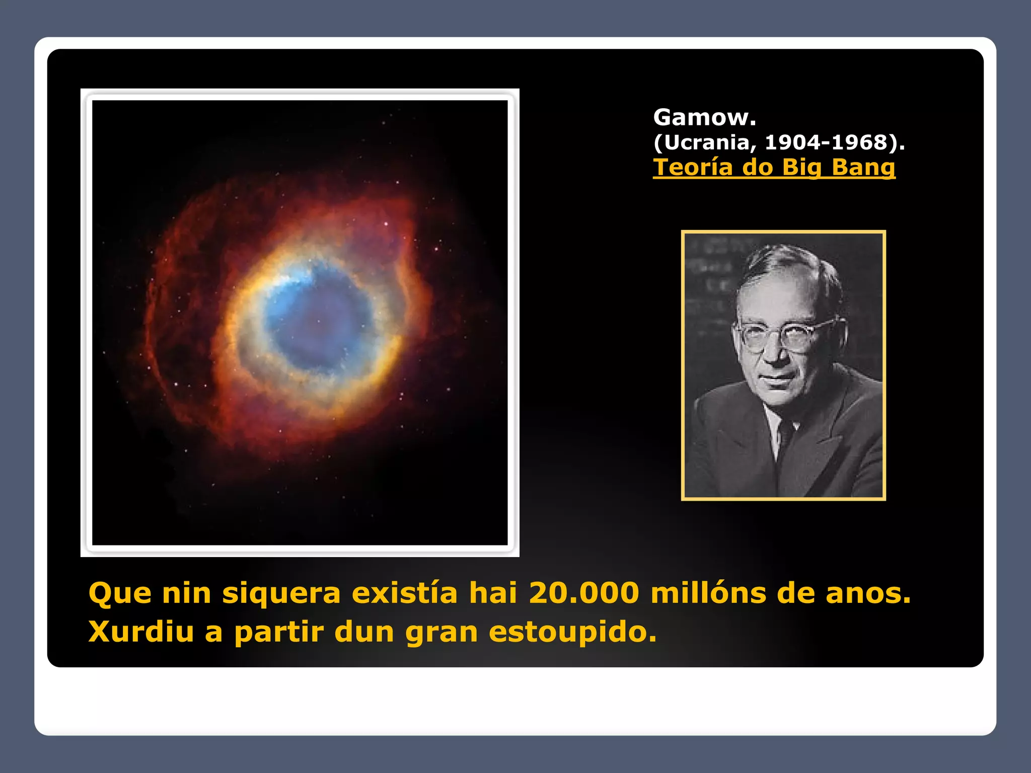 Gamow.
                                  (Ucrania, 1904-1968).
                                  Teoría do Big Bang




Que nin siquera existía hai 20.000 millóns de anos.
Xurdiu a partir dun gran estoupido.
 