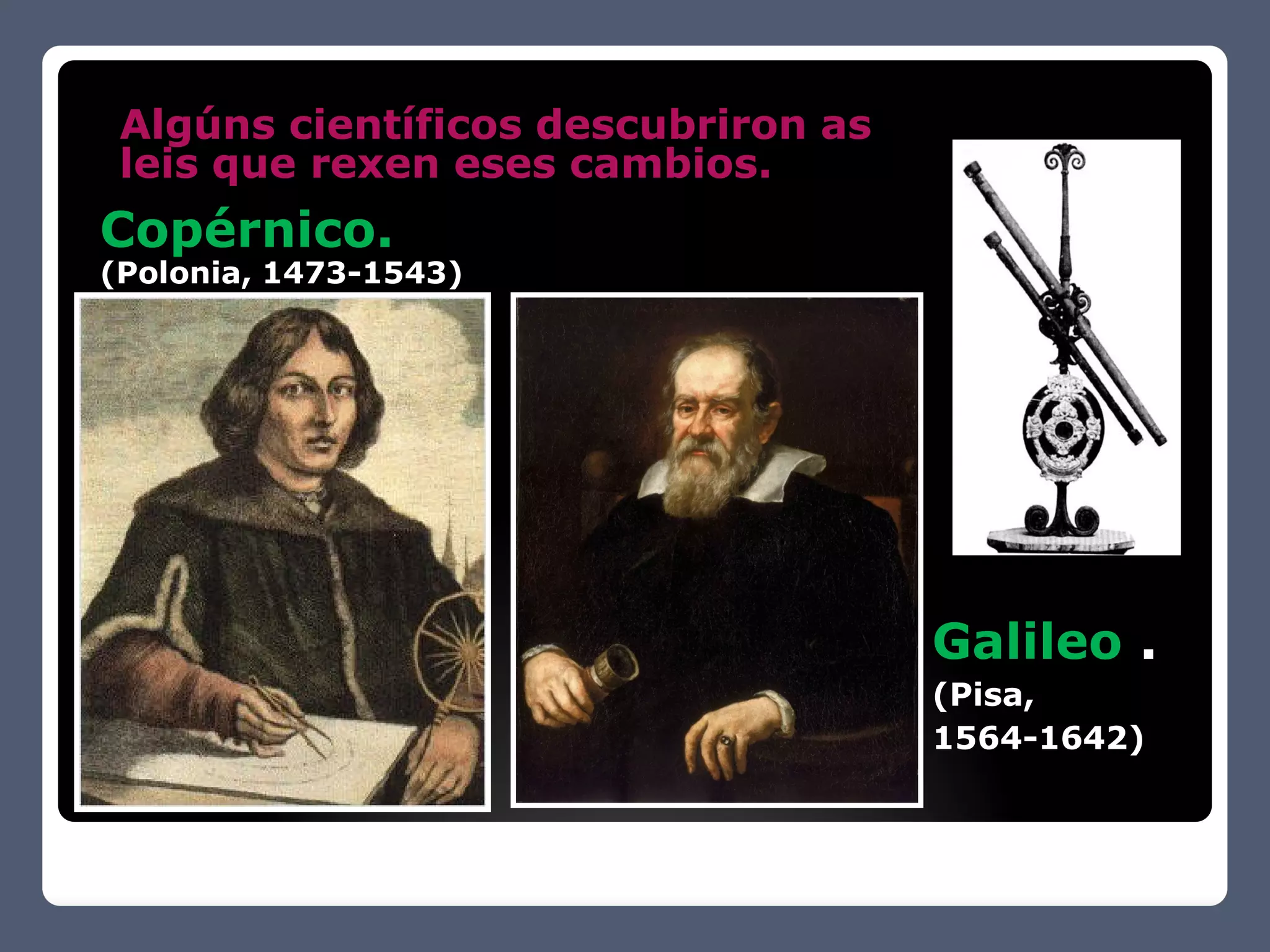 Algúns científicos descubriron as
 leis que rexen eses cambios.
Copérnico.
(Polonia, 1473-1543)




                                     Galileo .
                                     (Pisa,
                                     1564-1642)
 
