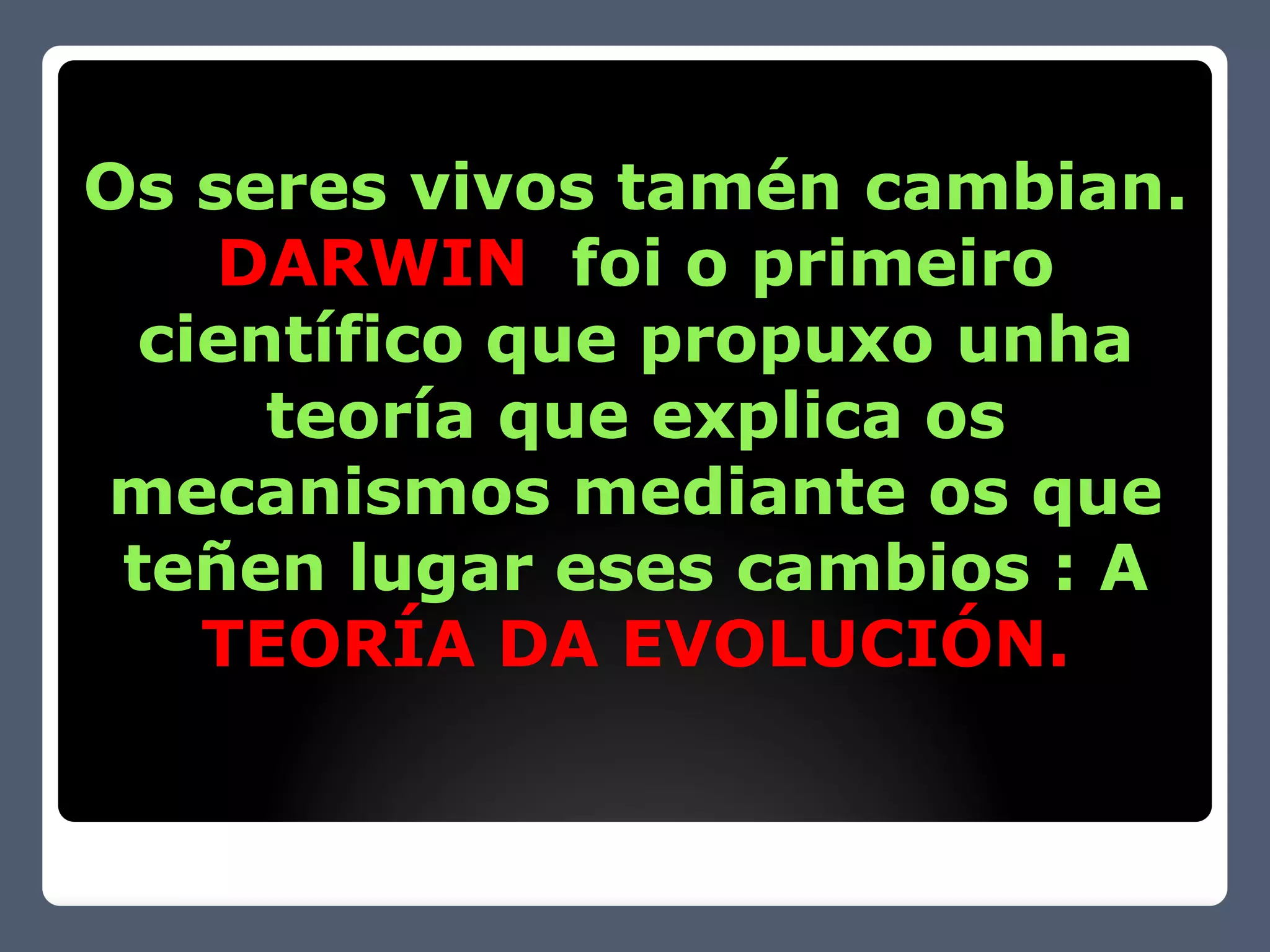 Os seres vivos tamén cambian.
    DARWIN foi o primeiro
  científico que propuxo unha
      teoría que explica os
mecanismos mediante os que
 teñen lugar eses cambios : A
    TEORÍA DA EVOLUCIÓN.
 