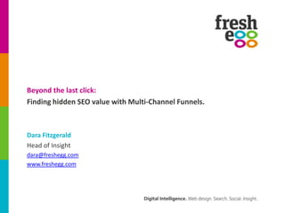 Beyond the last click: Finding hidden SEO value with Multi-Channel Funnels. Dara Fitzgerald Head of Insight dara@freshegg.com www.freshegg.com 