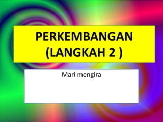 PERKEMBANGAN
(LANGKAH 2 )
Mari mengira
 