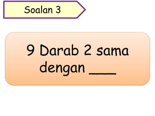 9 Darab 2 sama
dengan ___
Soalan 3
 