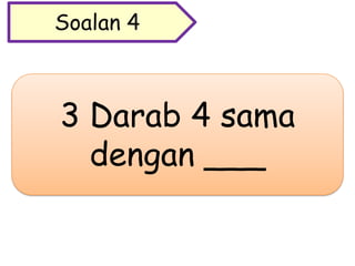 3 Darab 4 sama
dengan ___
Soalan 4
 