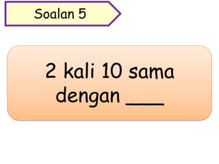 2 kali 10 sama
dengan ___
Soalan 5
 