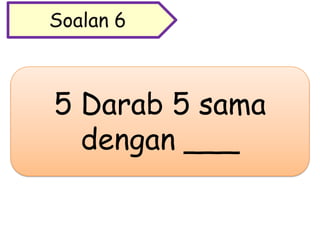 5 Darab 5 sama
dengan ___
Soalan 6
 