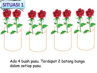 Ada 4 buah pasu. Terdapat 2 batang bunga
dalam setiap pasu.
 