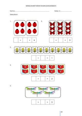 NORAZLIN BINTI MOHD RUSDIN (D20102046027) 
20 
Nama:.................................................................................. Kelas: 2............................ 
Selesaikan. 
1. 
= 
4 
2. 
= 
3 
3. 
= 
1 
4. 
= 
2 
5. 
= 
5 
 