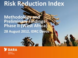 Risk Reduction Index
Methodology and
Preliminary Findings-
Phase II (West Africa)
28 August 2012, IDRC Davos
 