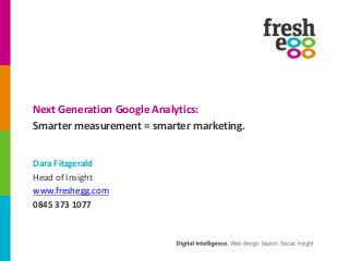 Next Generation Google Analytics:
Smarter measurement = smarter marketing.
Dara Fitzgerald
Head of Insight
www.freshegg.com
0845 373 1077
 