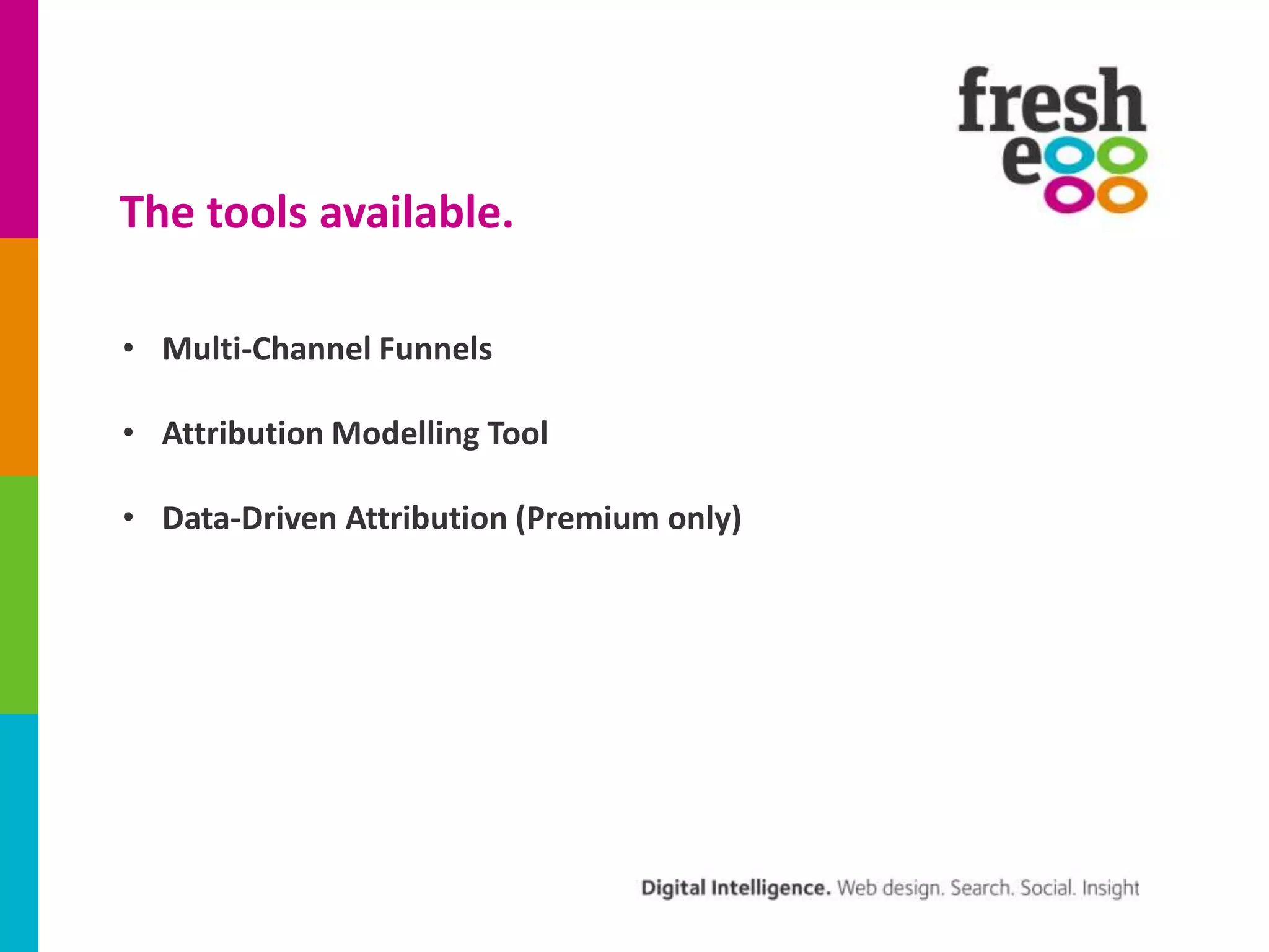 The tools available.
• Multi-Channel Funnels
• Attribution Modelling Tool
• Data-Driven Attribution (Premium only)

 