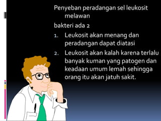 Penyeban peradangan sel leukosit
melawan
bakteri ada 2
1. Leukosit akan menang dan
peradangan dapat diatasi
2. Leukosit akan kalah karena terlalu
banyak kuman yang patogen dan
keadaan umum lemah sehingga
orang itu akan jatuh sakit.
 