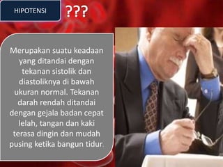 HIPOTENSI
Merupakan suatu keadaan
yang ditandai dengan
tekanan sistolik dan
diastoliknya di bawah
ukuran normal. Tekanan
darah rendah ditandai
dengan gejala badan cepat
lelah, tangan dan kaki
terasa dingin dan mudah
pusing ketika bangun tidur.
 