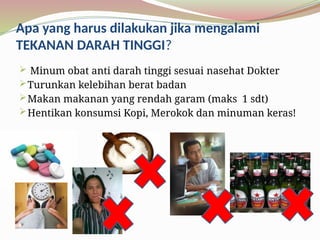 Apa yang harus dilakukan jika mengalami
TEKANAN DARAH TINGGI?
 Minum obat anti darah tinggi sesuai nasehat Dokter
Turunkan kelebihan berat badan
Makan makanan yang rendah garam (maks 1 sdt)
Hentikan konsumsi Kopi, Merokok dan minuman keras!
 