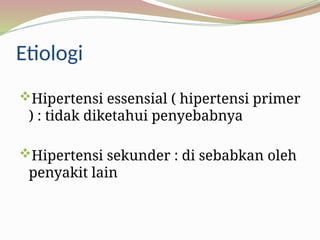 Etiologi
Hipertensi essensial ( hipertensi primer
) : tidak diketahui penyebabnya
Hipertensi sekunder : di sebabkan oleh
penyakit lain
 