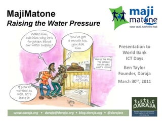 MajiMatoneRaising the Water Pressure Presentation to  World Bank  ICT Days Ben Taylor Founder, Daraja March 30th, 2011 