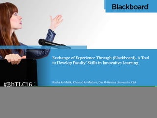 Exchange of Experience Through (Blackboard): A Tool
to Develop Faculty’ Skills in Innovative Learning
Rasha Al-Malik, Kholoud Al-Madani, Dar Al-Hekma University, KSA
 