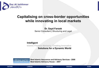 Capitalising on cross-border opportunities while innovating in local marketsDr. Sayd Farook Senior Consultant | Structuring and Legal Best Islamic Assurance and Advisory Services - 2006  		Best Islamic Advisory House – 2007 