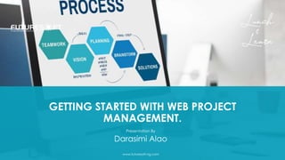 GETTING STARTED WITH WEB PROJECT
MANAGEMENT.
Presentation By
Darasimi Alao
www.futuresoft-ng.com
 