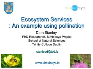 Ecosystem Services : An example using pollination Dara Stanley  PhD Researcher, Simbiosys Project School of Natural Sciences Trinity College Dublin [email_address] www.simbiosys.ie 