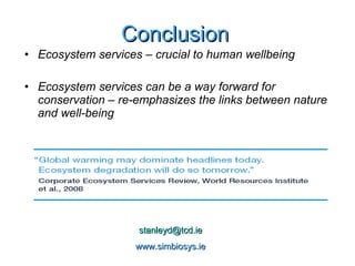Ecosystem services – crucial to human wellbeing Ecosystem services can be a way forward for conservation – re-emphasizes the links between nature and well-being [email_address] www.simbiosys.ie Conclusion 