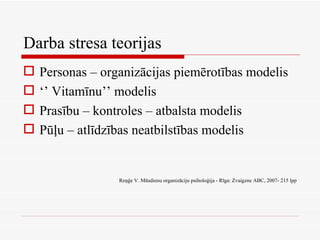 Darba stresa teorijas Personas – organizācijas piemērotības modelis ‘’  Vitamīnu’’ modelis Prasību – kontroles – atbalsta modelis Pūļu – atlīdzības neatbilstības modelis Reņģe V. Mūsdienu organizāciju psiholoģija - Rīga: Zvaigzne ABC, 2007- 215 lpp 