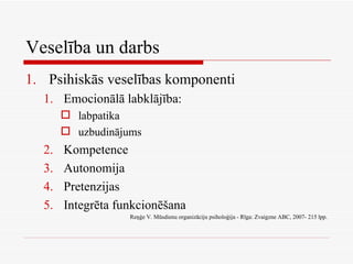 Veselība un darbs Psihiskās veselības komponenti  Emocionālā labklājība: labpatika uzbudinājums  Kompetence Autonomija Pretenzijas Integrēta funkcionēšana Reņģe V. Mūsdienu organizāciju psiholoģija - Rīga: Zvaigzne ABC, 2007- 215 lpp. 