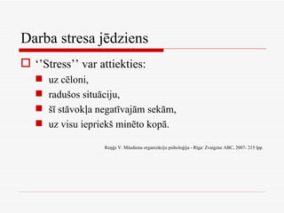 Darba stresa jēdziens ‘’ Stress’’ var attiekties: uz cēloni, radušos situāciju, šī stāvokļa negatīvajām sekām, uz visu iepriekš minēto kopā. Reņģe V. Mūsdienu organizāciju psiholoģija - Rīga: Zvaigzne ABC, 2007- 215 lpp. 