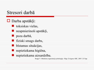 Stresori darbā Darba apstākļi: toksiskas vielas, neapmierinoši apstākļi, poza darbā, fiziski smags darbs, bīstamas situācijas, nepietiekama higiēna, nepietiekama aizsardzība. Reņģe V. Mūsdienu organizāciju psiholoģija - Rīga: Zvaigzne ABC, 2007- 215 lpp 
