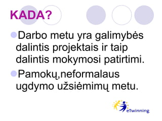 KADA? Darbo metu yra galimybės dalintis projektais ir taip dalintis mokymosi patirtimi. Pamokų,neformalaus  ugdymo užsiėmimų metu. 