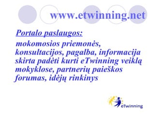www.etwinning.net   Portalo paslaugos:   mokomosios priemonės, konsultacijos, pagalba, informacija skirta padėti kurti eTwinning veiklą mokyklose, partnerių paieškos forumas, idėjų rinkinys 