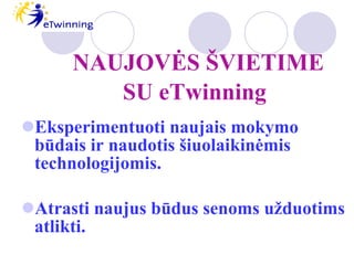 Eksperimentuoti naujais mokymo būdais ir naudotis šiuolaikinėmis technologijomis. Atrasti naujus būdus senoms užduotims atlikti. NAUJOVĖS ŠVIETIME SU eTwinning 