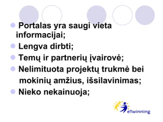 Portalas yra saugi vieta  informacijai; L engva dirbti ; T emų ir partnerių įvairovė ; N elimituota projektų trukmė bei  mokinių amžius, išsilavinimas ; Nieko nekainuoja; 