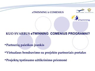 eTWINNING ir  COMENIUS KUO SVARBUS  e TWINNING  COMENIUS PROGRAMAI ? Partneri ų  paie š kos  į rankis Virtualaus bendravimo su projekto partneriais portalas Projektų tęstinumo užtikrinimo priemonė 